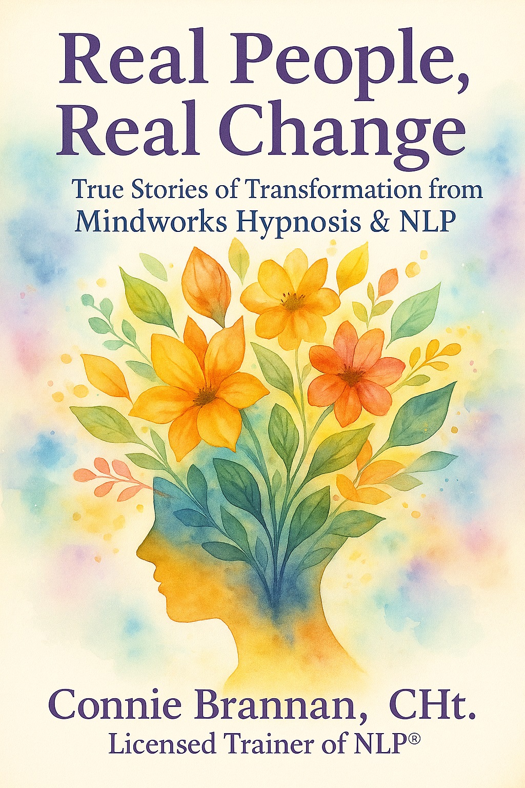 Cover of the book Real People, Real Change: True Stories of Transformation from Mindworks Hypnosis & NLP by Connie Brannan. Watercolor design shows colorful blooms emerging from a human silhouette, symbolizing growth, healing, and the power of the mind.